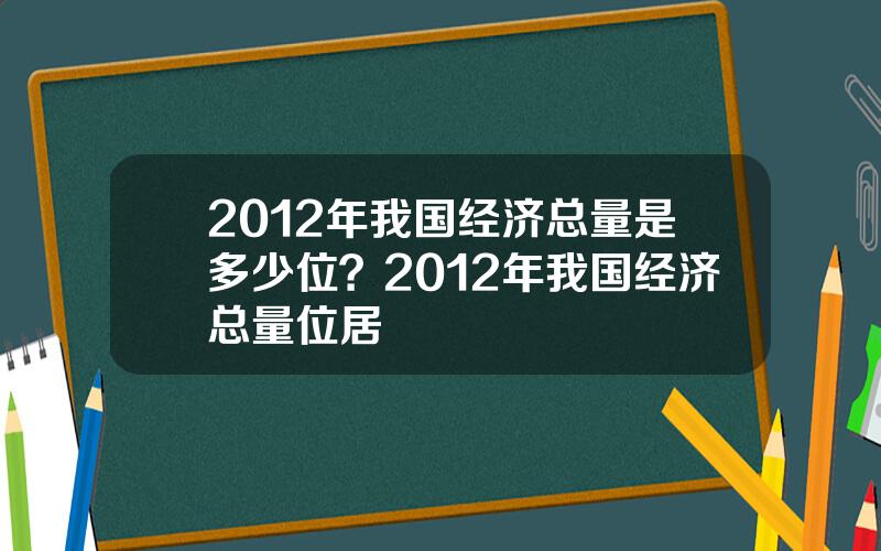 2012年我国经济总量是多少位？2012年我国经济总量位居