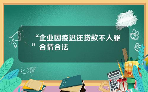 “企业因疫迟还贷款不入罪”合情合法