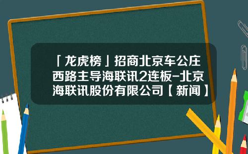 「龙虎榜」招商北京车公庄西路主导海联讯2连板-北京海联讯股份有限公司【新闻】.