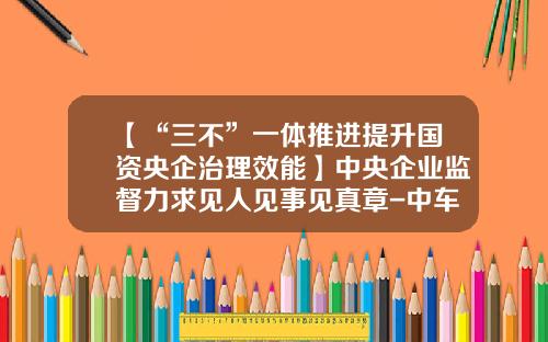 【“三不”一体推进提升国资央企治理效能】中央企业监督力求见人见事见真章-中车资产管理公司【新闻】.