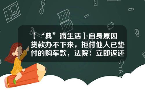 【“典”滴生活】自身原因贷款办不下来，拒付他人已垫付的购车款，法院：立即返还！-买车为什么金融公司贷款会失败【新闻】.
