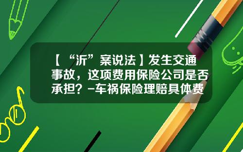 【“沂”案说法】发生交通事故，这项费用保险公司是否承担？-车祸保险理赔具体费用是多少钱【新闻】.