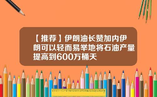 【推荐】伊朗油长赞加内伊朗可以轻而易举地将石油产量提高到600万桶天