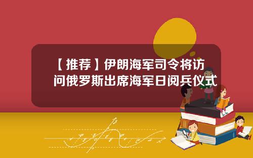 【推荐】伊朗海军司令将访问俄罗斯出席海军日阅兵仪式