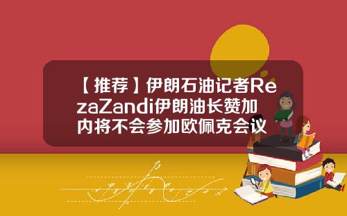 【推荐】伊朗石油记者RezaZandi伊朗油长赞加内将不会参加欧佩克会议