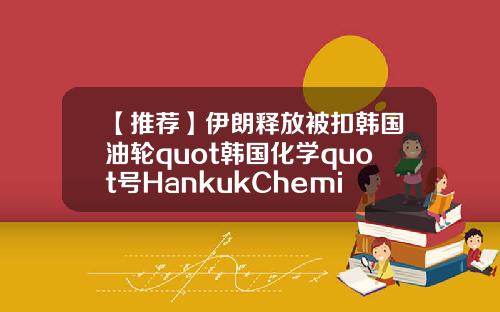 【推荐】伊朗释放被扣韩国油轮quot韩国化学quot号HankukChemi