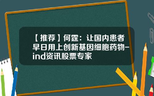 【推荐】何霆：让国内患者早日用上创新基因细胞药物-ind资讯股票专家