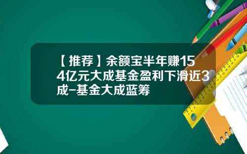 【推荐】余额宝半年赚154亿元大成基金盈利下滑近3成-基金大成蓝筹