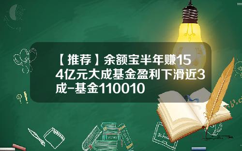 【推荐】余额宝半年赚154亿元大成基金盈利下滑近3成-基金110010