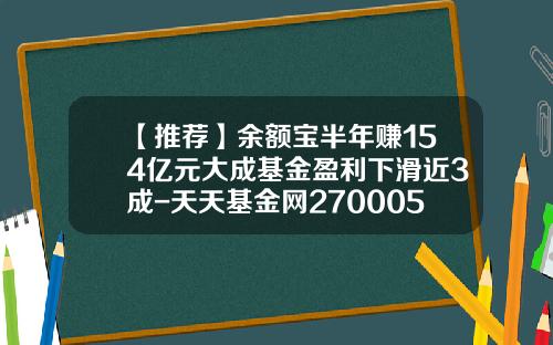 【推荐】余额宝半年赚154亿元大成基金盈利下滑近3成-天天基金网270005