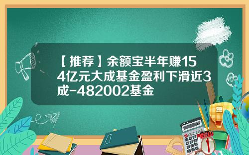 【推荐】余额宝半年赚154亿元大成基金盈利下滑近3成-482002基金