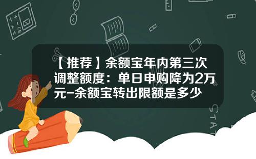 【推荐】余额宝年内第三次调整额度：单日申购降为2万元-余额宝转出限额是多少
