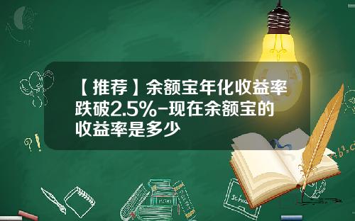 【推荐】余额宝年化收益率跌破2.5%-现在余额宝的收益率是多少