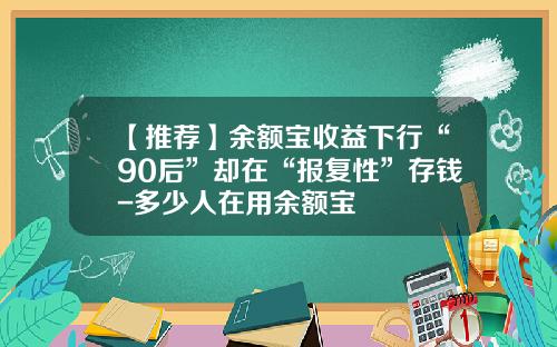 【推荐】余额宝收益下行“90后”却在“报复性”存钱-多少人在用余额宝
