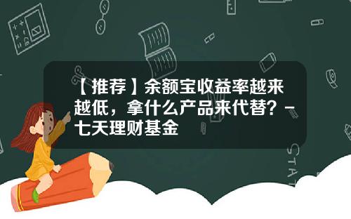 【推荐】余额宝收益率越来越低，拿什么产品来代替？-七天理财基金