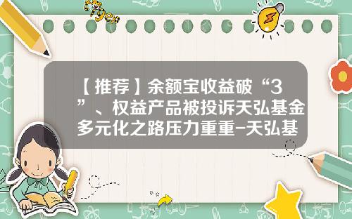 【推荐】余额宝收益破“3”、权益产品被投诉天弘基金多元化之路压力重重-天弘基金余额宝安全吗