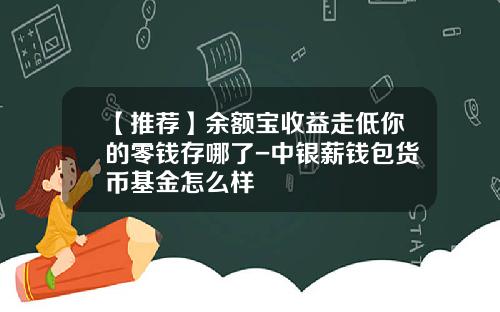 【推荐】余额宝收益走低你的零钱存哪了-中银薪钱包货币基金怎么样