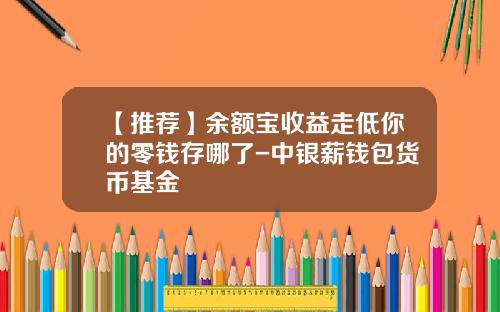 【推荐】余额宝收益走低你的零钱存哪了-中银薪钱包货币基金