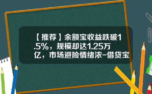 【推荐】余额宝收益跌破1.5%，规模却达1.25万亿，市场避险情绪浓-借贷宝收益率多少