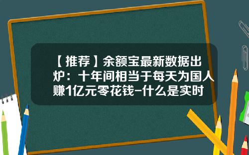 【推荐】余额宝最新数据出炉：十年间相当于每天为国人赚1亿元零花钱-什么是实时货币基金