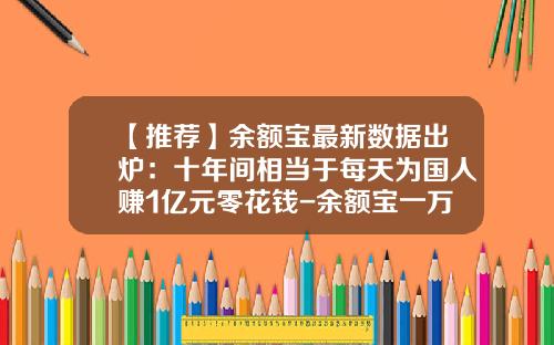 【推荐】余额宝最新数据出炉：十年间相当于每天为国人赚1亿元零花钱-余额宝一万块一天收益多少