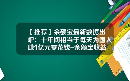 【推荐】余额宝最新数据出炉：十年间相当于每天为国人赚1亿元零花钱-余额宝收益多少