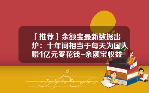 【推荐】余额宝最新数据出炉：十年间相当于每天为国人赚1亿元零花钱-余额宝收益现在是多少