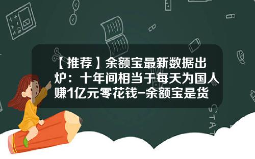 【推荐】余额宝最新数据出炉：十年间相当于每天为国人赚1亿元零花钱-余额宝是货币基金吗