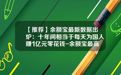 【推荐】余额宝最新数据出炉：十年间相当于每天为国人赚1亿元零花钱-余额宝最高利息是多少