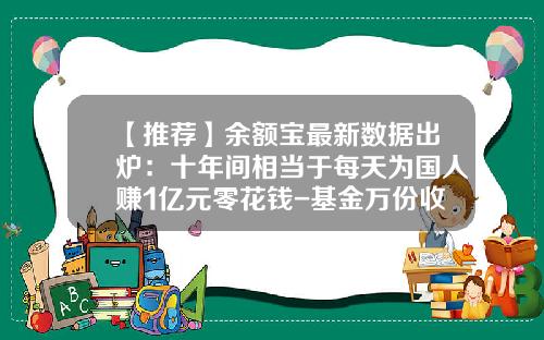 【推荐】余额宝最新数据出炉：十年间相当于每天为国人赚1亿元零花钱-基金万份收益是什么意思