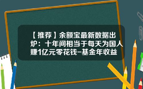 【推荐】余额宝最新数据出炉：十年间相当于每天为国人赚1亿元零花钱-基金年收益一般是多少