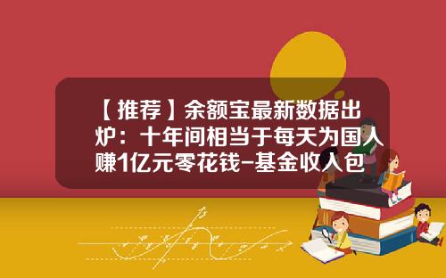 【推荐】余额宝最新数据出炉：十年间相当于每天为国人赚1亿元零花钱-基金收入包括