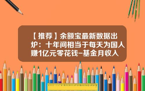【推荐】余额宝最新数据出炉：十年间相当于每天为国人赚1亿元零花钱-基金月收入