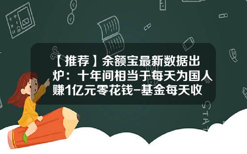 【推荐】余额宝最新数据出炉：十年间相当于每天为国人赚1亿元零花钱-基金每天收益怎么算