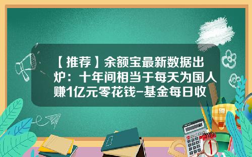 【推荐】余额宝最新数据出炉：十年间相当于每天为国人赚1亿元零花钱-基金每日收益计算公式