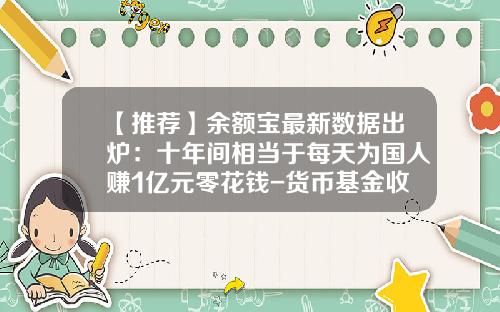 【推荐】余额宝最新数据出炉：十年间相当于每天为国人赚1亿元零花钱-货币基金收益大概多少