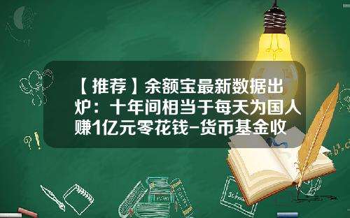 【推荐】余额宝最新数据出炉：十年间相当于每天为国人赚1亿元零花钱-货币基金收益排行榜