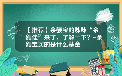 【推荐】余额宝的姊妹“余额佳”来了，了解一下？-余额宝买的是什么基金