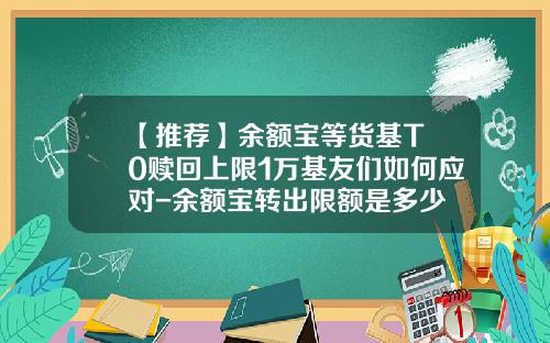 【推荐】余额宝等货基T+0赎回上限1万基友们如何应对-余额宝转出限额是多少
