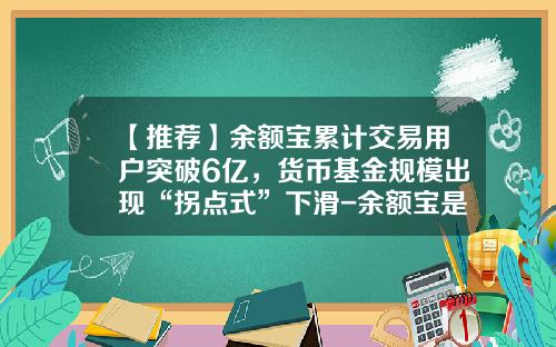 【推荐】余额宝累计交易用户突破6亿，货币基金规模出现“拐点式”下滑-余额宝是货币基金么