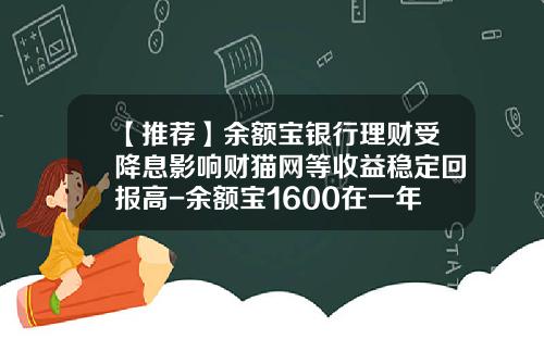 【推荐】余额宝银行理财受降息影响财猫网等收益稳定回报高-余额宝1600在一年内收益多少
