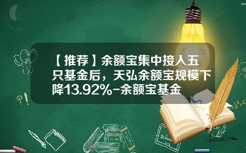【推荐】余额宝集中接入五只基金后，天弘余额宝规模下降13.92%-余额宝基金