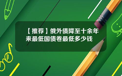 【推荐】俄外债降至十余年来最低国债卷最低多少钱