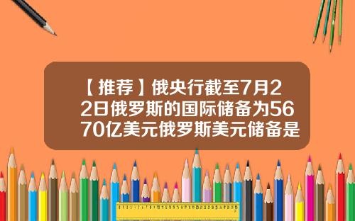 【推荐】俄央行截至7月22日俄罗斯的国际储备为5670亿美元俄罗斯美元储备是多少