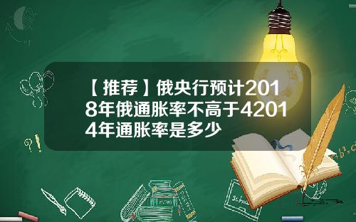 【推荐】俄央行预计2018年俄通胀率不高于42014年通胀率是多少