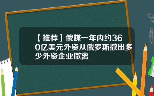 【推荐】俄媒一年内约360亿美元外资从俄罗斯撤出多少外资企业撤离