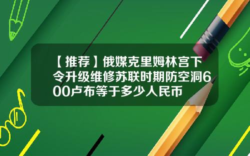 【推荐】俄媒克里姆林宫下令升级维修苏联时期防空洞600卢布等于多少人民币