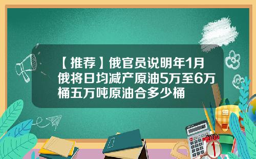 【推荐】俄官员说明年1月俄将日均减产原油5万至6万桶五万吨原油合多少桶