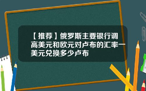 【推荐】俄罗斯主要银行调高美元和欧元对卢布的汇率一美元兑换多少卢布