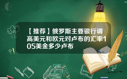 【推荐】俄罗斯主要银行调高美元和欧元对卢布的汇率105美金多少卢布